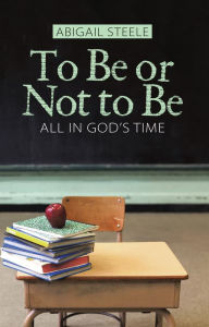 To Be or Not to Be: All in God'S Time Abigail Steele Author
