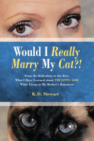 Would I Really Marry My Cat?!: From the Ridiculous to the Raw, What I Have Learned About Trusting God While Living in My Mother'S Basement K.D. Stewar