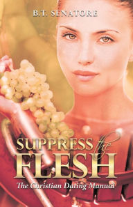 Suppress the Flesh: The Christian Dating Manual B. T. Senatore Author