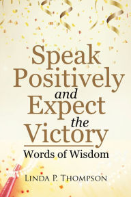 Speak Positively and Expect the Victory: Words of Wisdom Linda P. Thompson Author