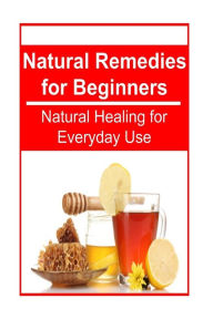 Natural Remedies for Beginners - Natural Healing for Everyday Use: Natural Remedies, Natural Remedies Book, Organic Remedies, Natural Remedies Tips, Natural Remedies Guide