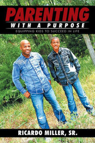 Parenting with a Purpose: Equipping Kids To Succeed in Life Ricardo Miller, Sr. Author