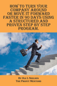How to Turn Your Company Around or Move It Forward Faster in 90 Days Using a Structured and Proven Step by Step Program Ole Nielsen Author
