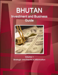 Bhutan Investment and Business Guide Volume 1 Strategic and Practical Information