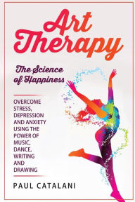 Art Therapy: The Science of Happiness Paul Catalani Author