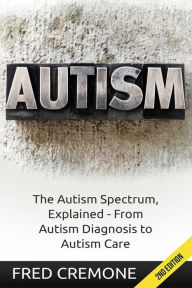 Autism: The Autism Spectrum, Explained - From Autism Diagnosis to Autism Care - Fred Cremone