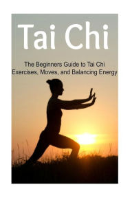 Tai Chi: The Beginners Guide to Tai Chi Exercises, Moves, and Balancing Energy: Tai Chi, Tai Chi Book, Tai Chi Guide, Tai Chi Techniques, Tai Chi Steps - Lori P.