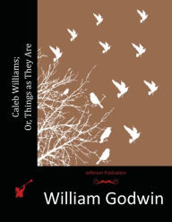 Caleb Williams; Or, Things as They Are William Godwin Author