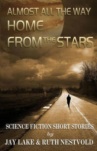 Almost All the Way Home From the Stars: Science Fiction Short Stories Jay Lake Author