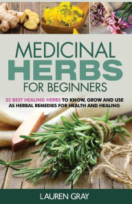 Medicinal Herbs For Beginners: 25 Best Healing Herbs to Know and Use As Herbal Remedies for Health and Healing - Lauren Gray