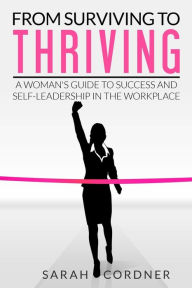 From Surviving to Thriving: A Woman's Guide to Success and Self-Leadership in the Workplace Sarah Cordner Author