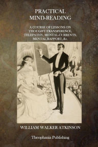 Practical Mind-Reading: A Course of Lessons on Thought-Transference, Telepathy, Mental Currents, Mental Rapport, &c. William Walker Atkinson Author