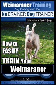 Weimaraner Training Dog Training with the No BRAINER Dog TRAINER We Make it THAT Easy: How to EASILY TRAIN Your Weimaraner Paul Allen Pearce Author