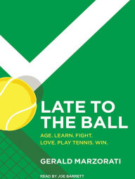Late to the Ball: Age. Learn. Fight. Love. Play Tennis. Win. - Gerald Marzorati
