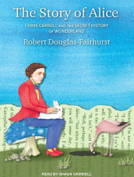 The Story of Alice: Lewis Carroll and the Secret History of Wonderland Robert  Douglas-Fairhurst Author