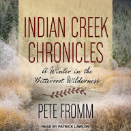 Indian Creek Chronicles: A Winter in the Bitterroot Wilderness - Pete Fromm