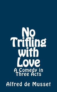 No Trifling with Love: A Comedy in Three Acts Alfred de Musset Author