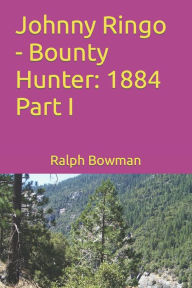 Johnny Ringo - Bounty Hunter: 1884 Part I Ralph E. Bowman Author