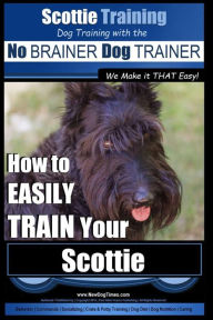 Scottie Training Dog Training with the No BRAINER Dog TRAINER ~ We Make it THAT Easy!: How to EASILY TRAIN Your Scottie Paul Allen Pearce Author