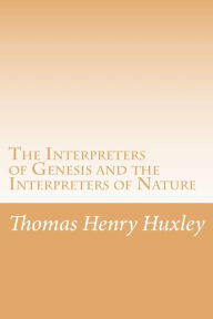 The Interpreters of Genesis and the Interpreters of Nature Thomas Henry Huxley Author