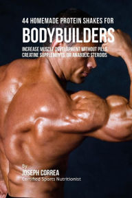 44 Homemade Protein Shakes for Bodybuilders: Increase Muscle Development without Pills, Creatine Supplements, or Anabolic Steroids Correa (Certified S
