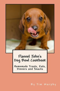 Flannel John's Dog Bowl Cookbook: Homemade Treats, Eats, Dinners and Snacks Tim Murphy Author