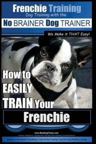 Frenchie Training Dog Training with the No BRAINER Dog TRAINER ~ We Make it THAT Easy!: How to EASILY TRAIN your Frenchie Paul Allen Pearce Author