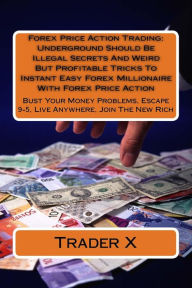 Forex Price Action Trading: Underground Should Be Illegal Secrets And Weird But Profitable Tricks To Instant Easy Forex Millionaire With Forex Price A