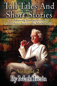 Tall Tales And Short Stories: An Amusing Compilation Of Rare Short Stories By Mark Twain Mark Twain Author