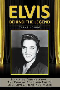 Elvis: Behind The Legend: Startling Truths About The King Of Rock And Roll's Life, Loves, Films And Music Trina Young Author