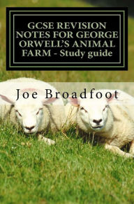 GCSE REVISION NOTES FOR GEORGE ORWELL'S ANIMAL FARM - Study guide: All chapters, page-by-page analysis Joe Broadfoot Author