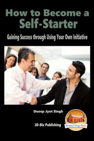 How to Become a Self-Starter - Gaining Success through Using Your Own Initiative John Davidson Author