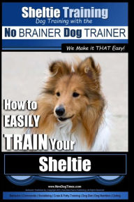 Sheltie Training Dog Training with the No BRAINER Dog TRAINER ~ We Make it THAT Easy!: How to EASILY TRAIN Your Sheltie Paul Allen Pearce Author