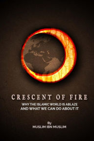 Crescent Of Fire: Why The Islamic World Is Ablaze, And What We Can Do About It Muslim Ibn Muslim Author