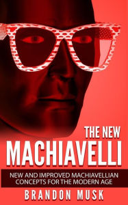 The New Machiavelli: New And Improved Machiavellian Concepts For The Modern Age Brandon Musk Author