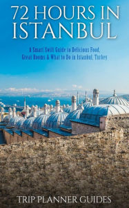 Istanbul: 72 Hours in Istanbul -A Smart Swift Guide to Delicious Food, Great Rooms & What to Do in Istanbul, Turkey. Trip Planner Guides Author