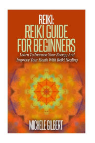 Reiki: Reiki Guide For Beginners: Learn To Increase Your Energy And Improve Your Heath With Reiki Healing Michele Gilbert Author