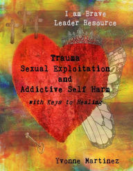 Trauma, Sexual Exploitation, and Addictive Self Harm: with Keys to Healing - Yvonne Martinez