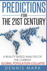 Predictions for the 21st Century: A Reality Based Analysis of the Current Global Population Collapse Dennis Marx Author