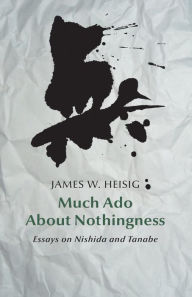 Much ado about nothingness: Essays on Nishida and Tanabe James W. Heisig Author