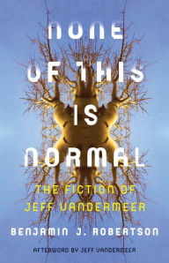 None of This Is Normal: The Fiction of Jeff VanderMeer Benjamin Robertson Author