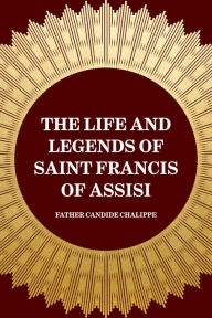 The Life and Legends of Saint Francis of Assisi - Father Candide Chalippe