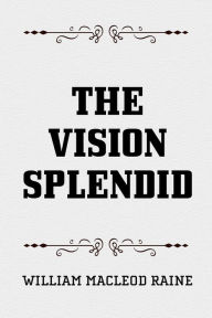 The Vision Splendid William MacLeod Raine Author