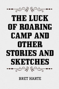 The Luck of Roaring Camp and Other Stories and Sketches Bret Harte Author