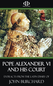 Pope Alexander VI and His Court - Extracts from the Latin Diary of John Burchard John Burchard Author
