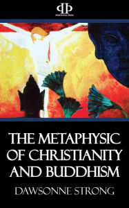 The Metaphysic of Christianity and Buddhism Dawsonne Strong Author