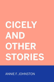 Cicely and Other Stories - Annie F. Johnston