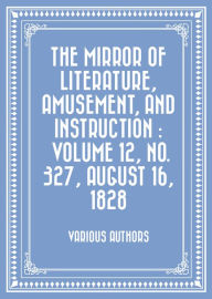 The Mirror of Literature, Amusement, and Instruction : Volume 12, No. 327, August 16, 1828 - Various Authors