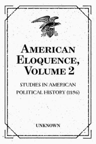 American Eloquence, Volume 2 : Studies In American Political History (1896) - Unknown