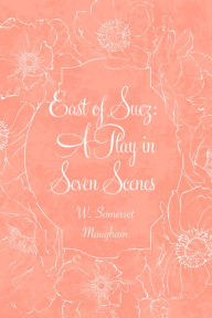 East of Suez: A Play in Seven Scenes - W. Somerset Maugham